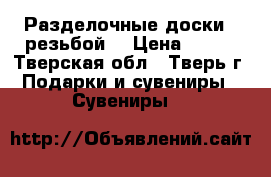 Разделочные доски c резьбой. › Цена ­ 700 - Тверская обл., Тверь г. Подарки и сувениры » Сувениры   